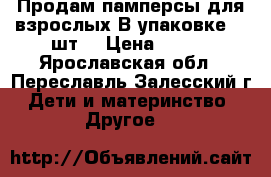 Продам памперсы для взрослых.В упаковке 30 шт. › Цена ­ 400 - Ярославская обл., Переславль-Залесский г. Дети и материнство » Другое   